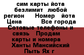 сим-карты йота безлимит (любой регион ) › Номер ­ йота › Цена ­ 900 - Все города Сотовые телефоны и связь » Продам sim-карты и номера   . Ханты-Мансийский,Пыть-Ях г.